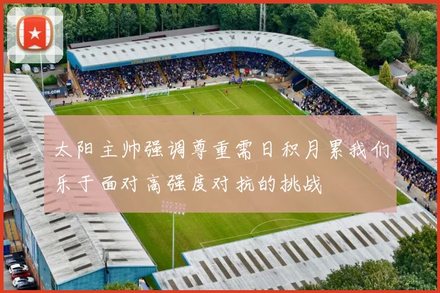 太阳主帅强调尊重需日积月累我们乐于面对高强度对抗的挑战