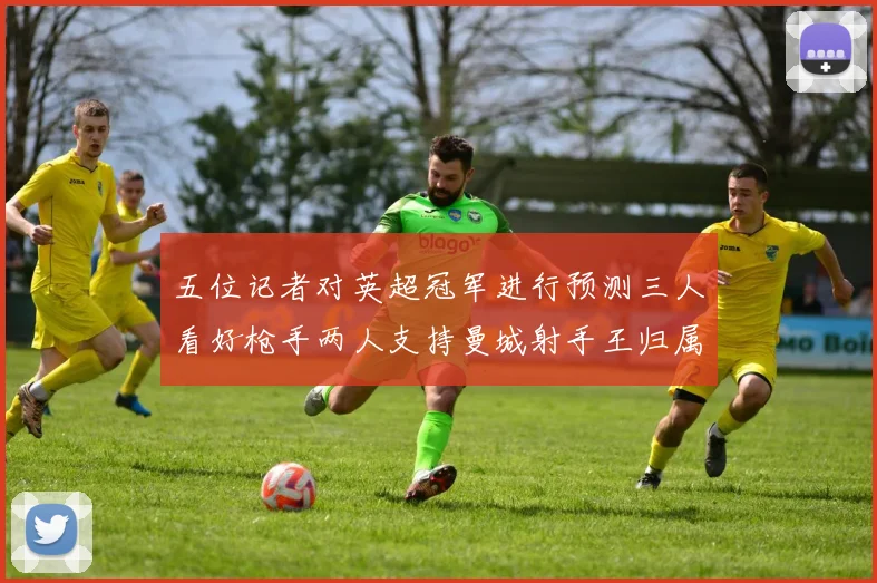 五位记者对英超冠军进行预测三人看好枪手两人支持曼城射手王归属无疑