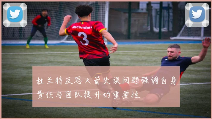 杜兰特反思火箭失误问题强调自身责任与团队提升的重要性