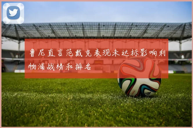 鲁尼直言范戴克表现未达标影响利物浦战绩和排名