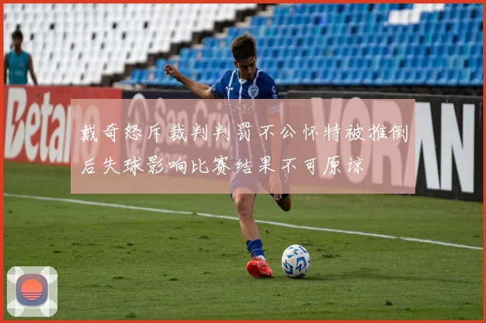 戴奇怒斥裁判判罚不公怀特被推倒后失球影响比赛结果不可原谅