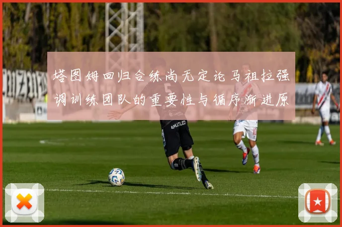 塔图姆回归合练尚无定论马祖拉强调训练团队的重要性与循序渐进原则