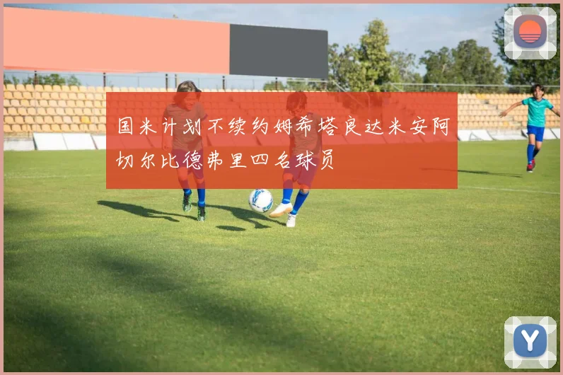 国米计划不续约姆希塔良达米安阿切尔比德弗里四名球员