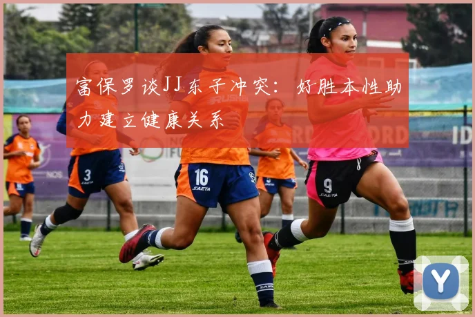 富保罗谈JJ东子冲突：好胜本性助力建立健康关系