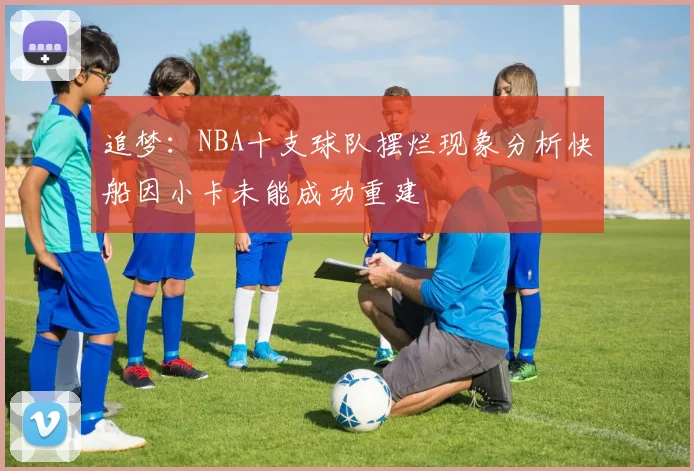 追梦：NBA十支球队摆烂现象分析快船因小卡未能成功重建