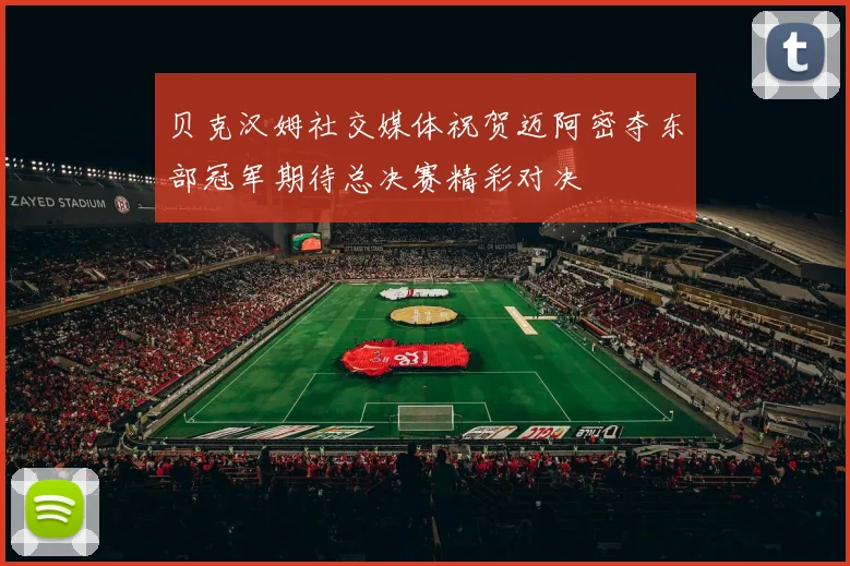 贝克汉姆社交媒体祝贺迈阿密夺东部冠军期待总决赛精彩对决