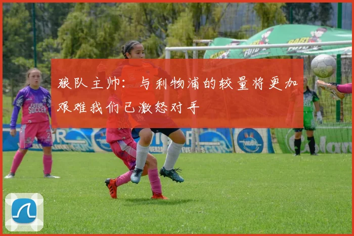 狼队主帅：与利物浦的较量将更加艰难我们已激怒对手