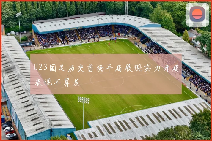 U23国足历史首场平局展现实力开局表现不算差