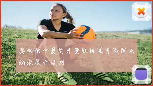 奥纳纳今夏离开曼联传闻升温国米尚未展开谈判