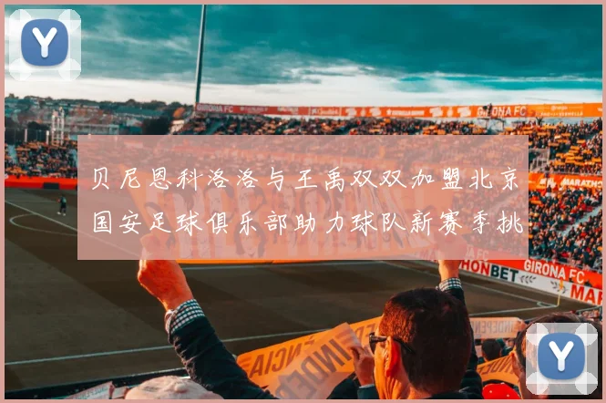 贝尼恩科洛洛与王禹双双加盟北京国安足球俱乐部助力球队新赛季挑战