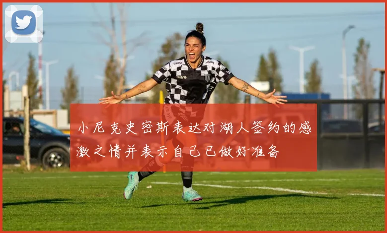 小尼克史密斯表达对湖人签约的感激之情并表示自己已做好准备