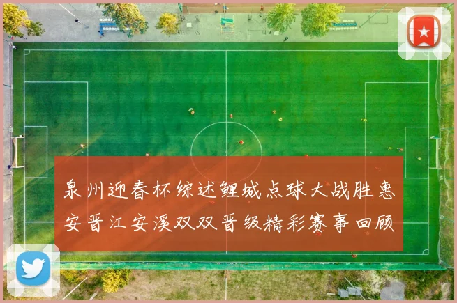 泉州迎春杯综述鲤城点球大战胜惠安晋江安溪双双晋级精彩赛事回顾