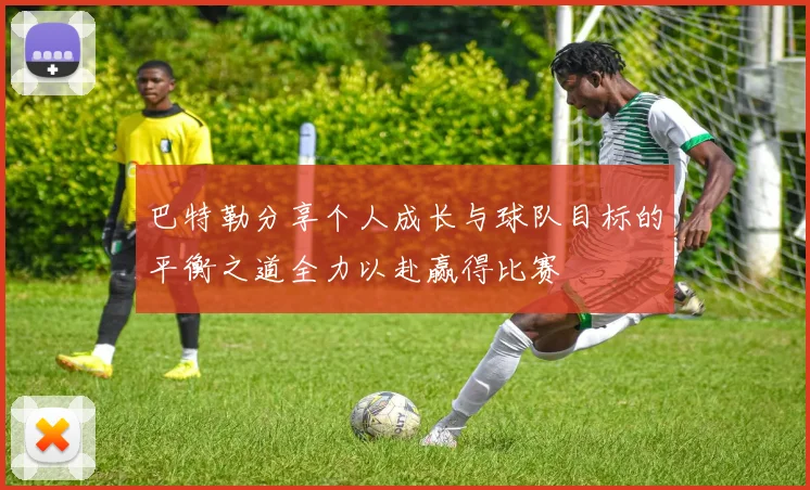 巴特勒分享个人成长与球队目标的平衡之道全力以赴赢得比赛