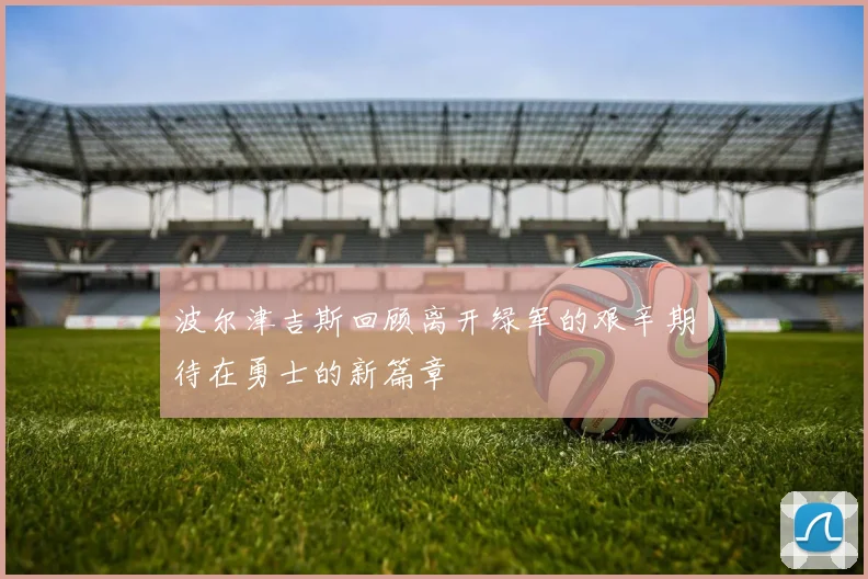 波尔津吉斯回顾离开绿军的艰辛期待在勇士的新篇章