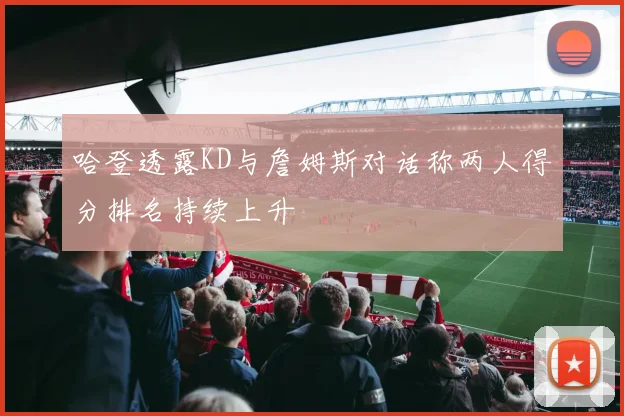 哈登透露KD与詹姆斯对话称两人得分排名持续上升
