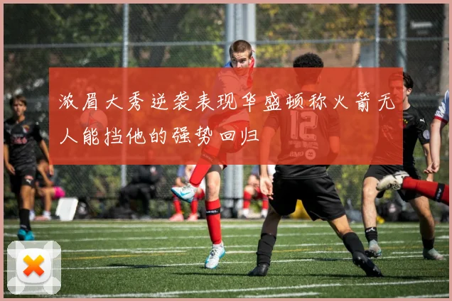 浓眉大秀逆袭表现华盛顿称火箭无人能挡他的强势回归