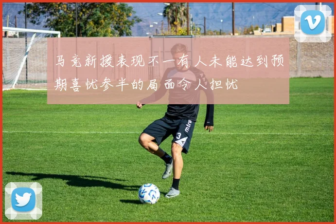 马竞新援表现不一有人未能达到预期喜忧参半的局面令人担忧