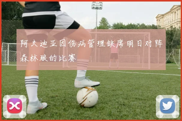 阿夫迪亚因伤病管理缺席明日对阵森林狼的比赛