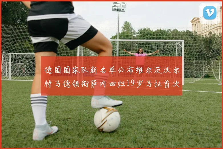 德国国家队新名单公布维尔茨沃尔特马德领衔萨内回归19岁马拉首次入选