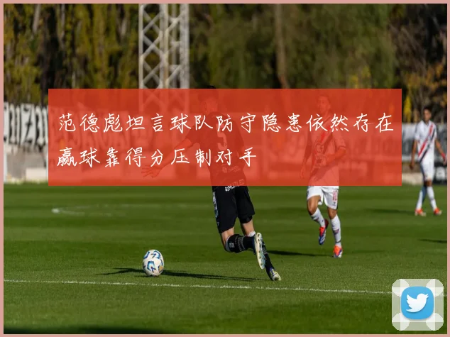 范德彪坦言球队防守隐患依然存在赢球靠得分压制对手