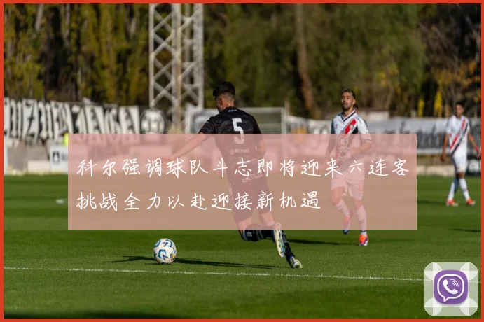 科尔强调球队斗志即将迎来六连客挑战全力以赴迎接新机遇