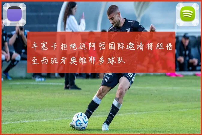 丰塞卡拒绝迈阿密国际邀请将租借至西班牙奥维耶多球队