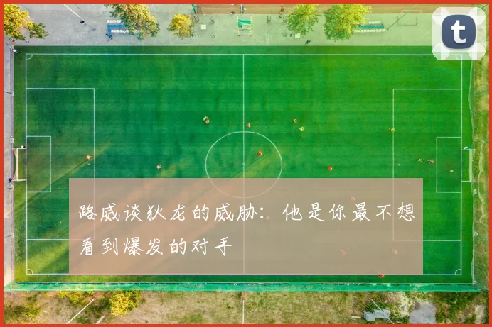 路威谈狄龙的威胁：他是你最不想看到爆发的对手