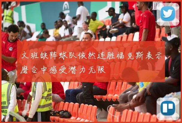 文班缺阵球队依然连胜福克斯表示磨合中感受潜力无限