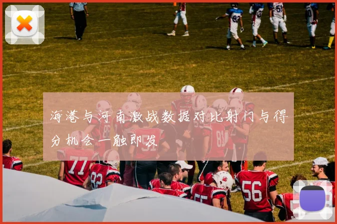 海港与河南激战数据对比射门与得分机会一触即发