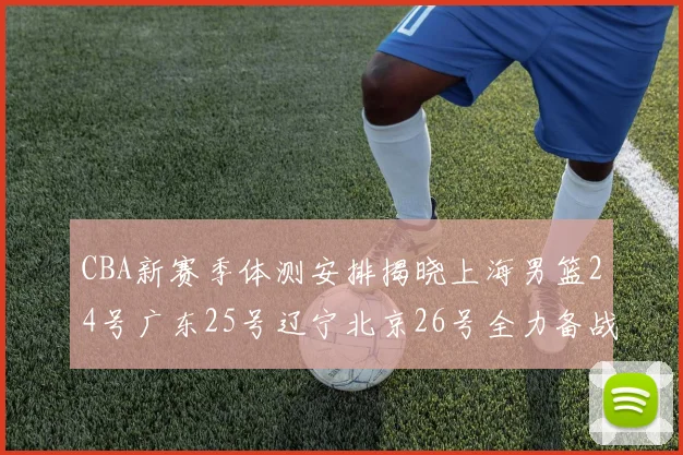 CBA新赛季体测安排揭晓上海男篮24号广东25号辽宁北京26号全力备战