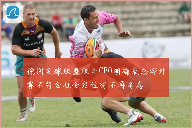 德国足球联盟联合CEO明确表态海外赛不符合社会定位将不再考虑