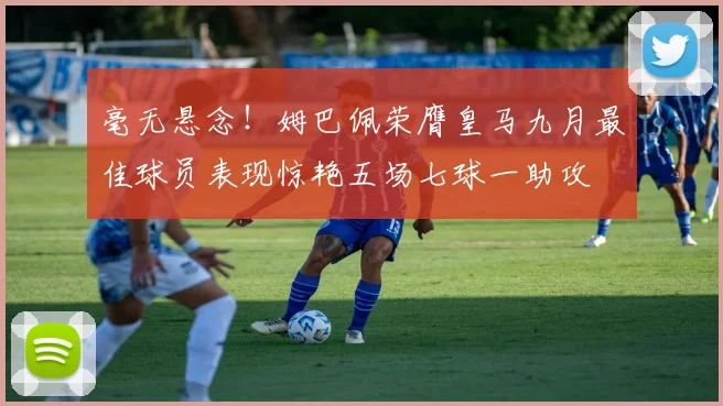毫无悬念！姆巴佩荣膺皇马九月最佳球员表现惊艳五场七球一助攻