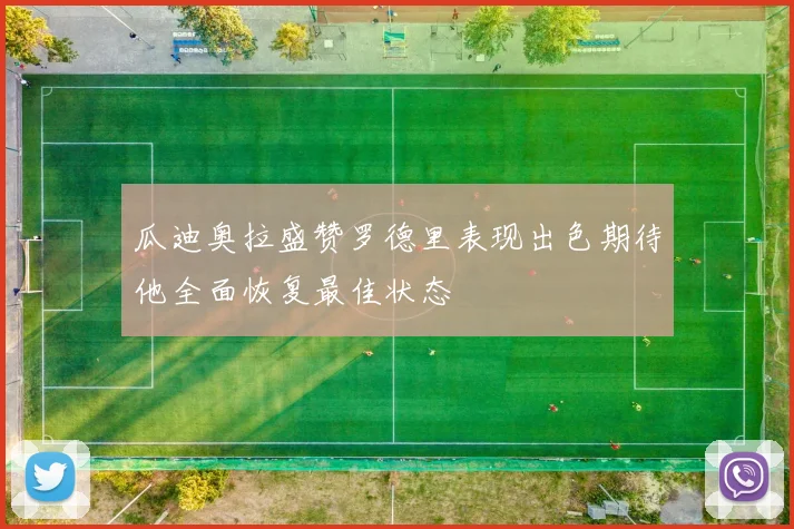 瓜迪奥拉盛赞罗德里表现出色期待他全面恢复最佳状态