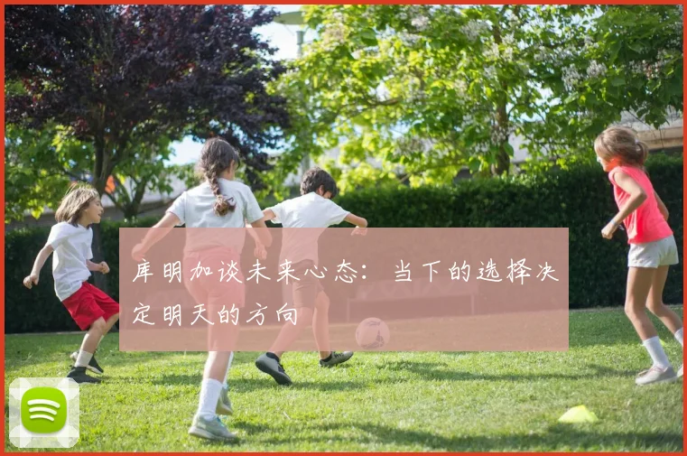 库明加谈未来心态：当下的选择决定明天的方向