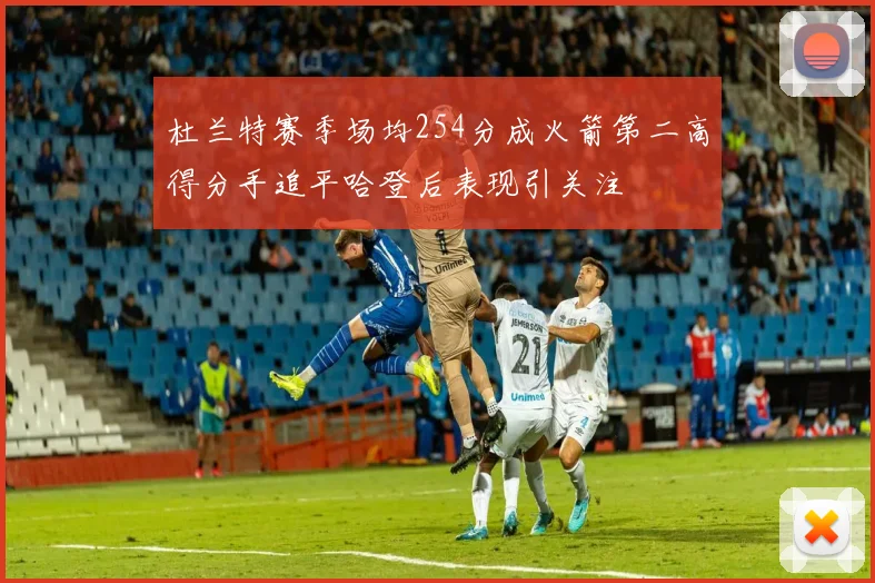 杜兰特赛季场均254分成火箭第二高得分手追平哈登后表现引关注