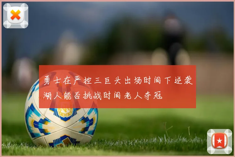 勇士在严控三巨头出场时间下逆袭湖人能否挑战时间老人夺冠