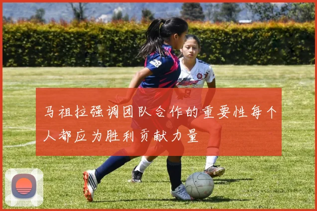 马祖拉强调团队合作的重要性每个人都应为胜利贡献力量