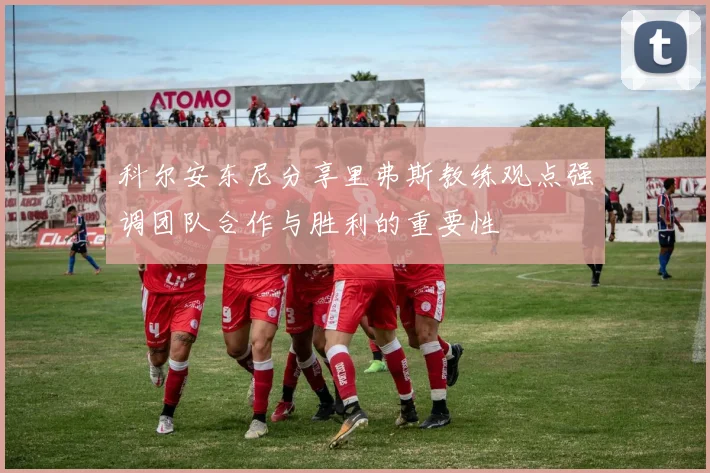 科尔安东尼分享里弗斯教练观点强调团队合作与胜利的重要性