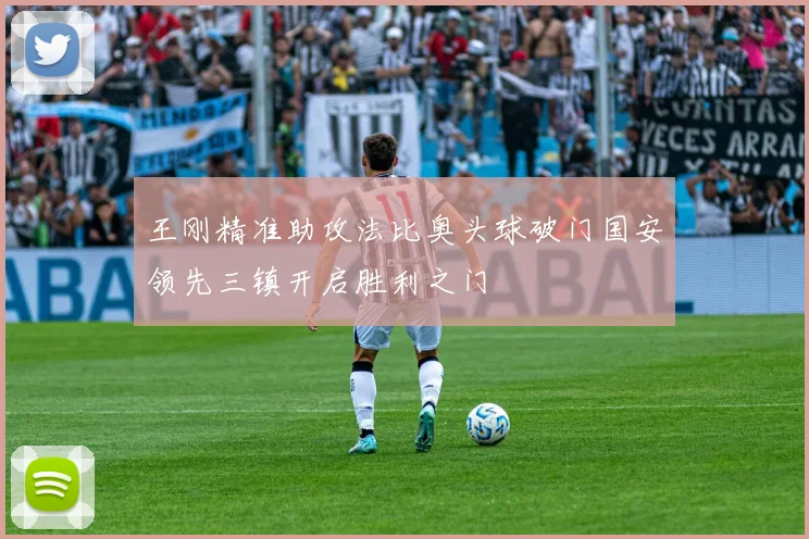 王刚精准助攻法比奥头球破门国安领先三镇开启胜利之门