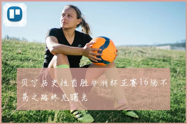 贝宁历史性首胜非洲杯正赛16场不易之路终见曙光