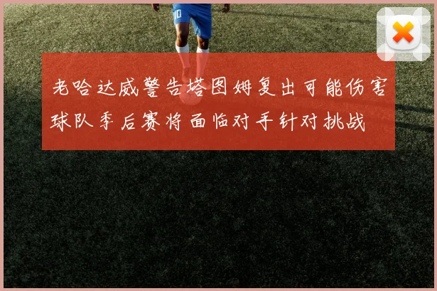 老哈达威警告塔图姆复出可能伤害球队季后赛将面临对手针对挑战