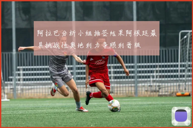 阿拉巴分析小组抽签结果阿根廷最具挑战性奥地利力争顺利晋级