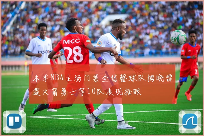 本季NBA主场门票全售罄球队揭晓雷霆火箭勇士等10队表现抢眼