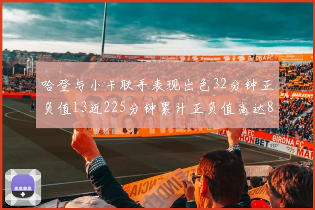 哈登与小卡联手表现出色32分钟正负值13近225分钟累计正负值高达88