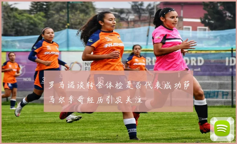 罗马诺谈转会体检是否代表成功萨马尔季奇经历引发关注