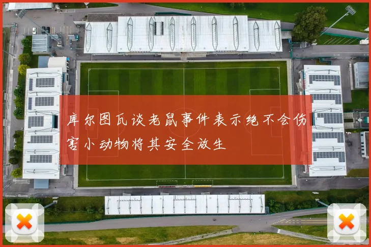 库尔图瓦谈老鼠事件表示绝不会伤害小动物将其安全放生