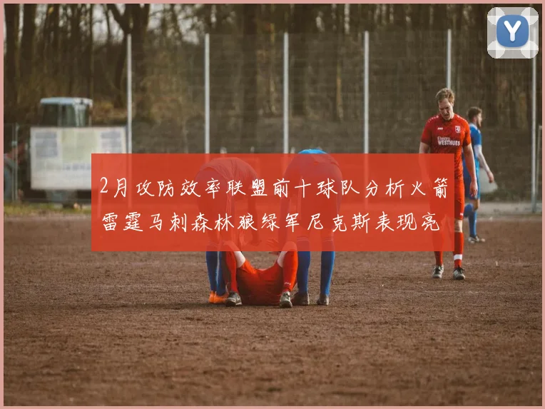 2月攻防效率联盟前十球队分析火箭雷霆马刺森林狼绿军尼克斯表现亮眼