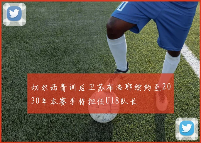 切尔西青训后卫苏布洛耶续约至2030年本赛季将担任U18队长